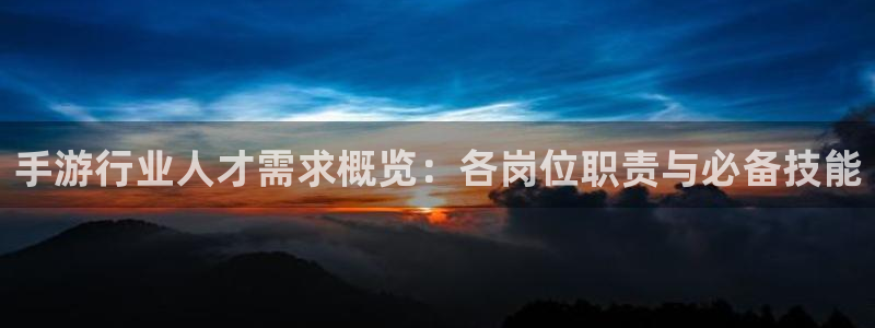 三牛平台娱乐：手游行业人才需求概览：各岗位职责与必备技能