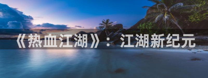 三牛娱乐官网登录入口下载：《热血江湖》：江湖新纪元