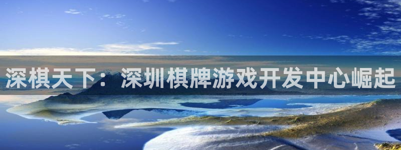 三牛娱乐网站：深棋天下：深圳棋牌游戏开发中心崛起