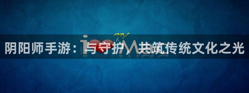 三牛娱乐官网登录入口下载：阴阳师手游：与守护，共筑传统文化之