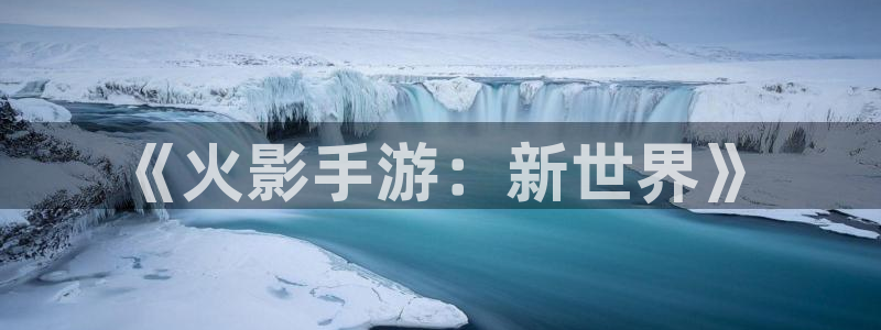 三牛娱乐管网：《火影手游：新世界》